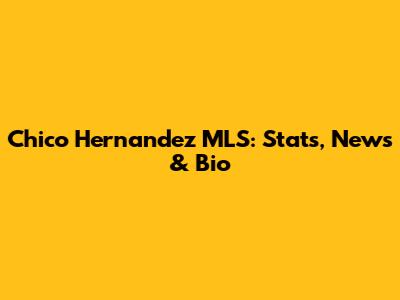 Chico Hernandez MLS: Stats, News & Bio