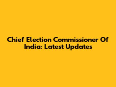 Chief Election Commissioner Of India: Latest Updates