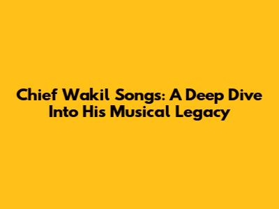 Chief Wakil Songs: A Deep Dive Into His Musical Legacy