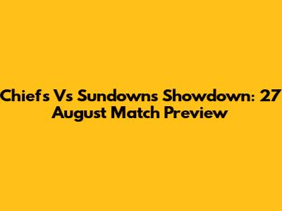 Chiefs Vs Sundowns Showdown: 27 August Match Preview