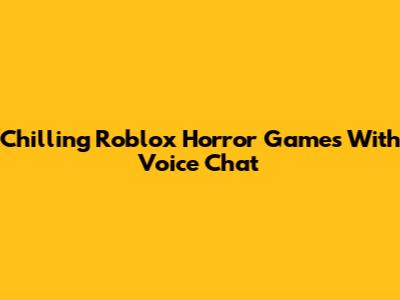 Chilling Roblox Horror Games With Voice Chat