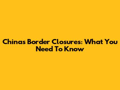 China's Border Closures: What You Need To Know