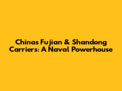 China's Fujian & Shandong Carriers: A Naval Powerhouse