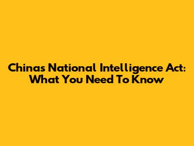 China's National Intelligence Act: What You Need To Know