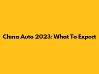 China Auto 2023: What To Expect