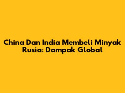 China Dan India Membeli Minyak Rusia: Dampak Global