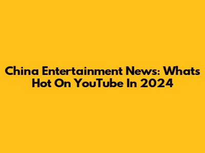 China Entertainment News: What's Hot On YouTube In 2024