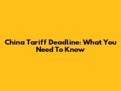 China Tariff Deadline: What You Need To Know