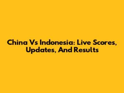 China Vs Indonesia: Live Scores, Updates, And Results