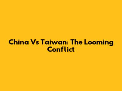 China Vs Taiwan: The Looming Conflict