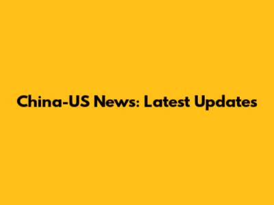 China-US News: Latest Updates