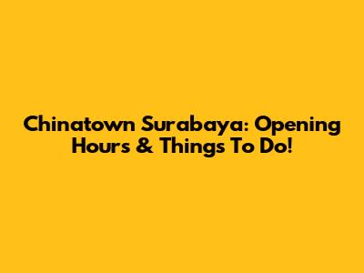 Chinatown Surabaya: Opening Hours & Things To Do!