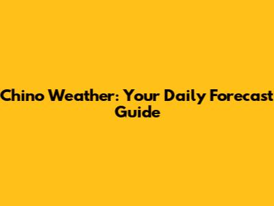 Chino Weather: Your Daily Forecast Guide
