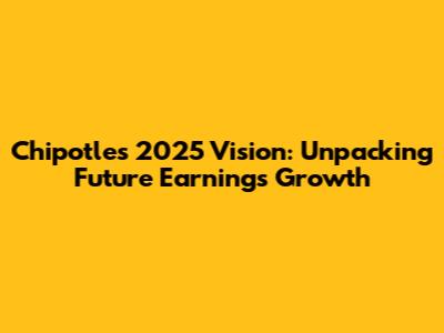 Chipotle's 2025 Vision: Unpacking Future Earnings Growth