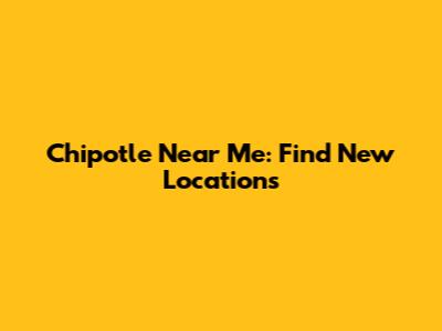 Chipotle Near Me: Find New Locations