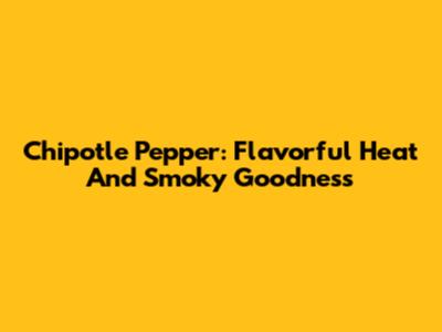 Chipotle Pepper: Flavorful Heat And Smoky Goodness