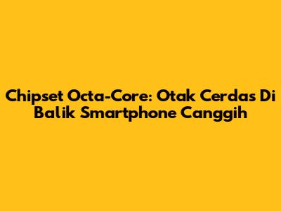 Chipset Octa-Core: Otak Cerdas Di Balik Smartphone Canggih