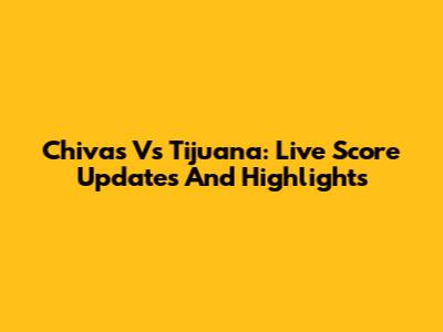 Chivas Vs Tijuana: Live Score Updates And Highlights