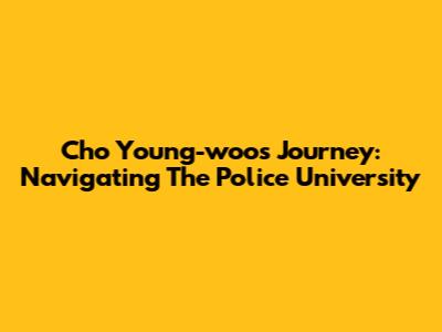 Cho Young-woo's Journey: Navigating The Police University