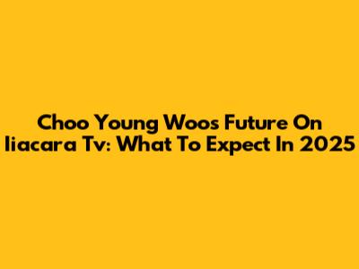Choo Young Woo's Future On Iiacara Tv: What To Expect In 2025