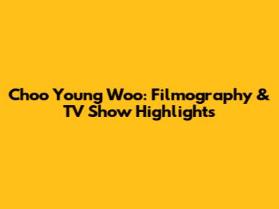 Choo Young Woo: Filmography & TV Show Highlights
