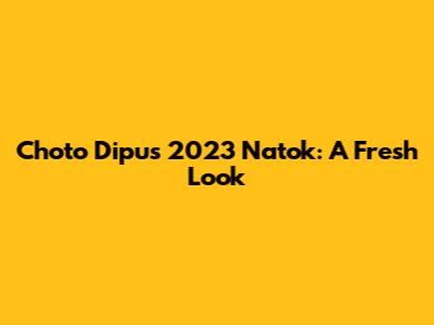 Choto Dipu's 2023 Natok: A Fresh Look
