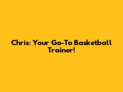 Chris: Your Go-To Basketball Trainer!