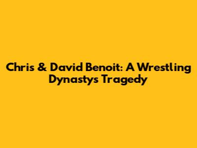 Chris & David Benoit: A Wrestling Dynasty's Tragedy