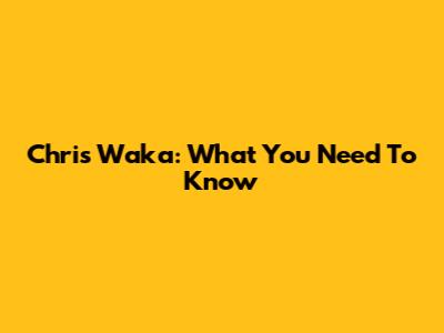 Chris Waka: What You Need To Know