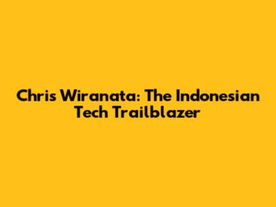 Chris Wiranata: The Indonesian Tech Trailblazer