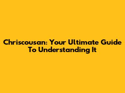 Chriscousan: Your Ultimate Guide To Understanding It