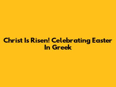 Christ Is Risen! Celebrating Easter In Greek