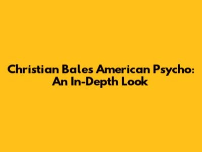 Christian Bale's American Psycho: An In-Depth Look