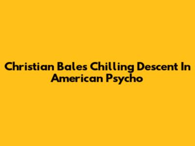 Christian Bale's Chilling Descent In American Psycho