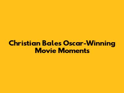Christian Bale's Oscar-Winning Movie Moments