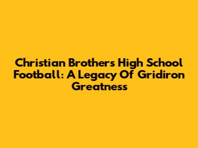 Christian Brothers High School Football: A Legacy Of Gridiron Greatness