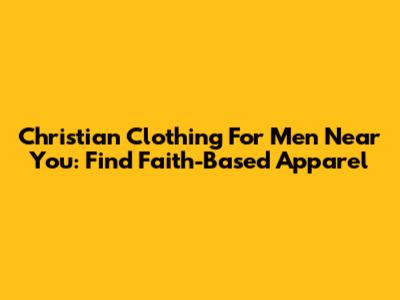 Christian Clothing For Men Near You: Find Faith-Based Apparel