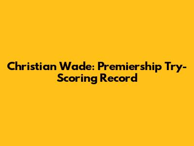 Christian Wade: Premiership Try-Scoring Record