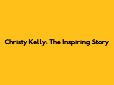 Christy Kelly: The Inspiring Story