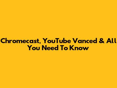 Chromecast, YouTube Vanced & All You Need To Know