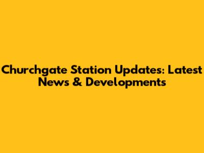 Churchgate Station Updates: Latest News & Developments
