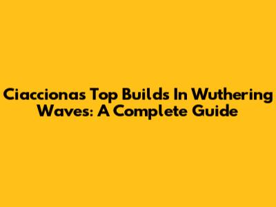 Ciacciona's Top Builds In Wuthering Waves: A Complete Guide