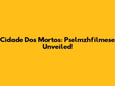 Cidade Dos Mortos: Pselmzhfilmese Unveiled!