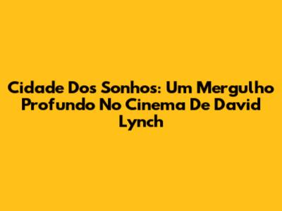 Cidade Dos Sonhos: Um Mergulho Profundo No Cinema De David Lynch