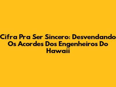 Cifra Pra Ser Sincero: Desvendando Os Acordes Dos Engenheiros Do Hawaii