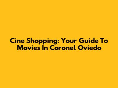 Cine Shopping: Your Guide To Movies In Coronel Oviedo