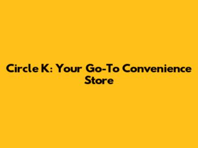 Circle K: Your Go-To Convenience Store