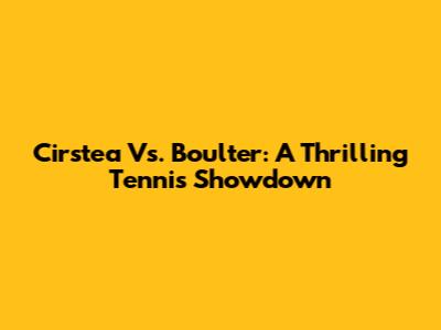 Cirstea Vs. Boulter: A Thrilling Tennis Showdown
