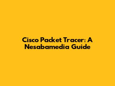 Cisco Packet Tracer: A Nesabamedia Guide