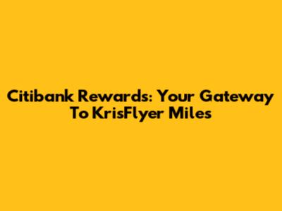 Citibank Rewards: Your Gateway To KrisFlyer Miles